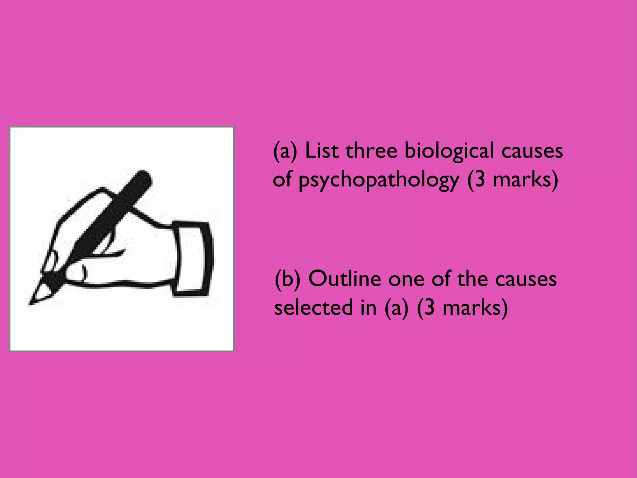 (a) List three biological causes of psychopathology (3 marks) (b) Outline one of the causes selected in (a) (3 marks) 