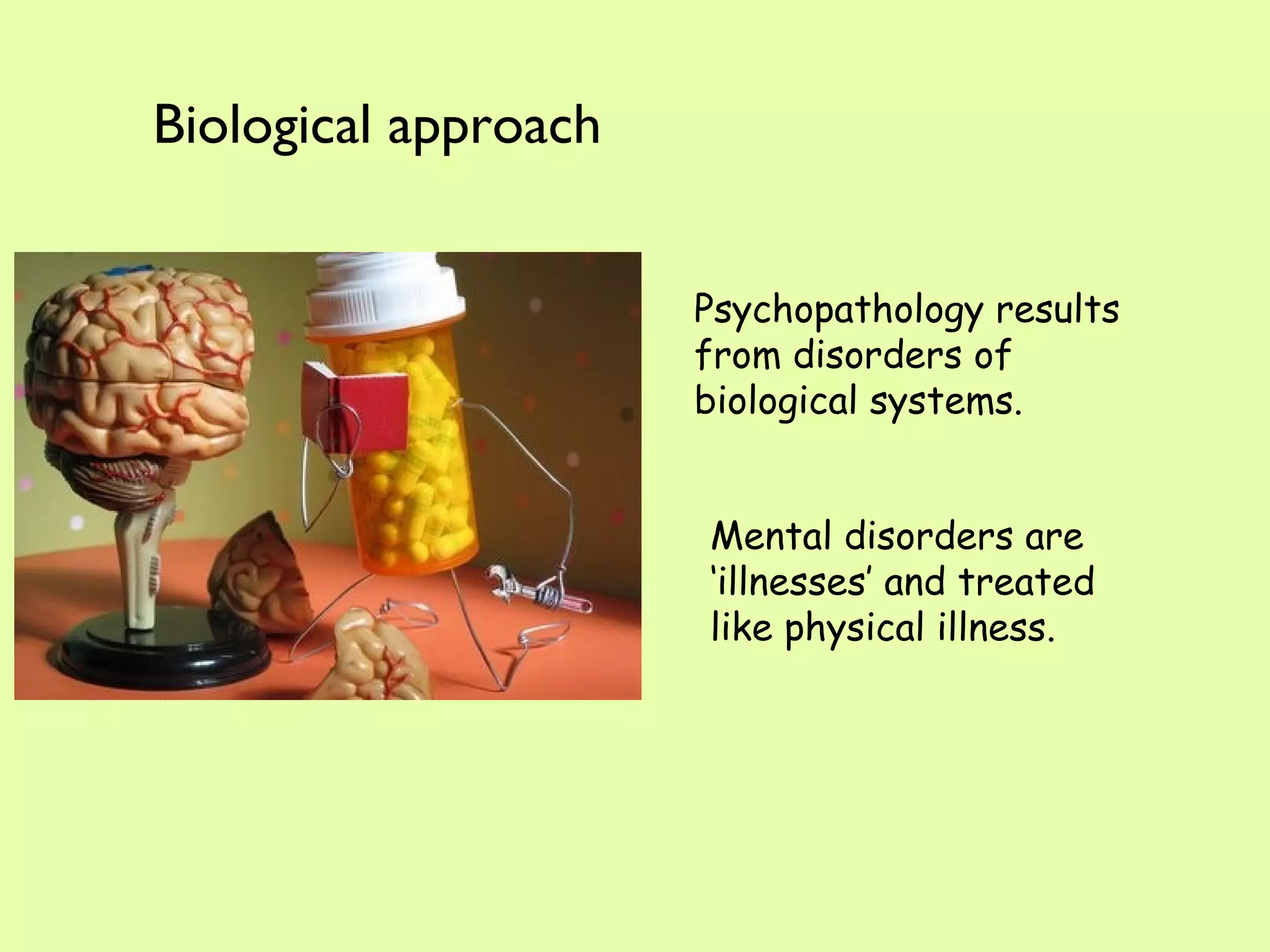 Psychopathology results from disorders of biological systems.  Mental disorders are ‘illnesses’ and treated like physical illness. Biological approach 