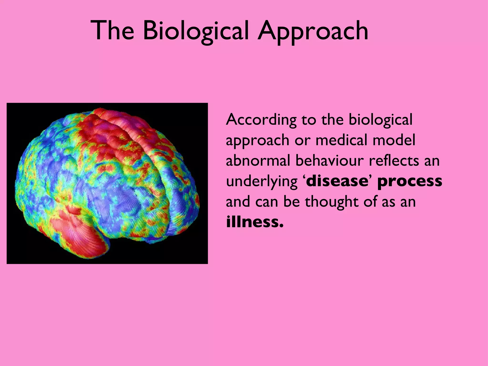 According to the biological approach or medical model abnormal behaviour reflects an underlying ‘ disease ’  process  and can be thought of as an  illness. The Biological Approach 