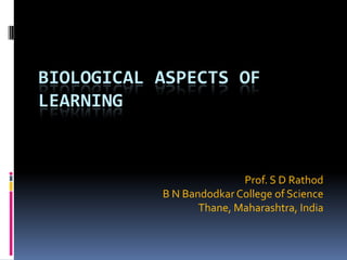 BIOLOGICAL ASPECTS OF
LEARNING



                          Prof. S D Rathod
           B N Bandodkar College of Science
                  Thane, Maharashtra, India
 