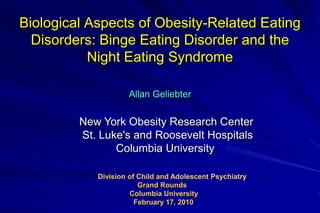 Biological Aspects of Obesity-Related Eating Disorders: Binge Eating Disorder and the Night Eating Syndrome  Allan Geliebter New York Obesity Research Center   St. Luke's and Roosevelt Hospitals  Columbia University Division of Child and Adolescent Psychiatry                        Grand Rounds                    Columbia University                       February 17, 2010 