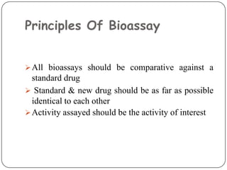 Principles Of Bioassay
All bioassays should be comparative against a
standard drug
 Standard & new drug should be as far as possible
identical to each other
Activity assayed should be the activity of interest
 