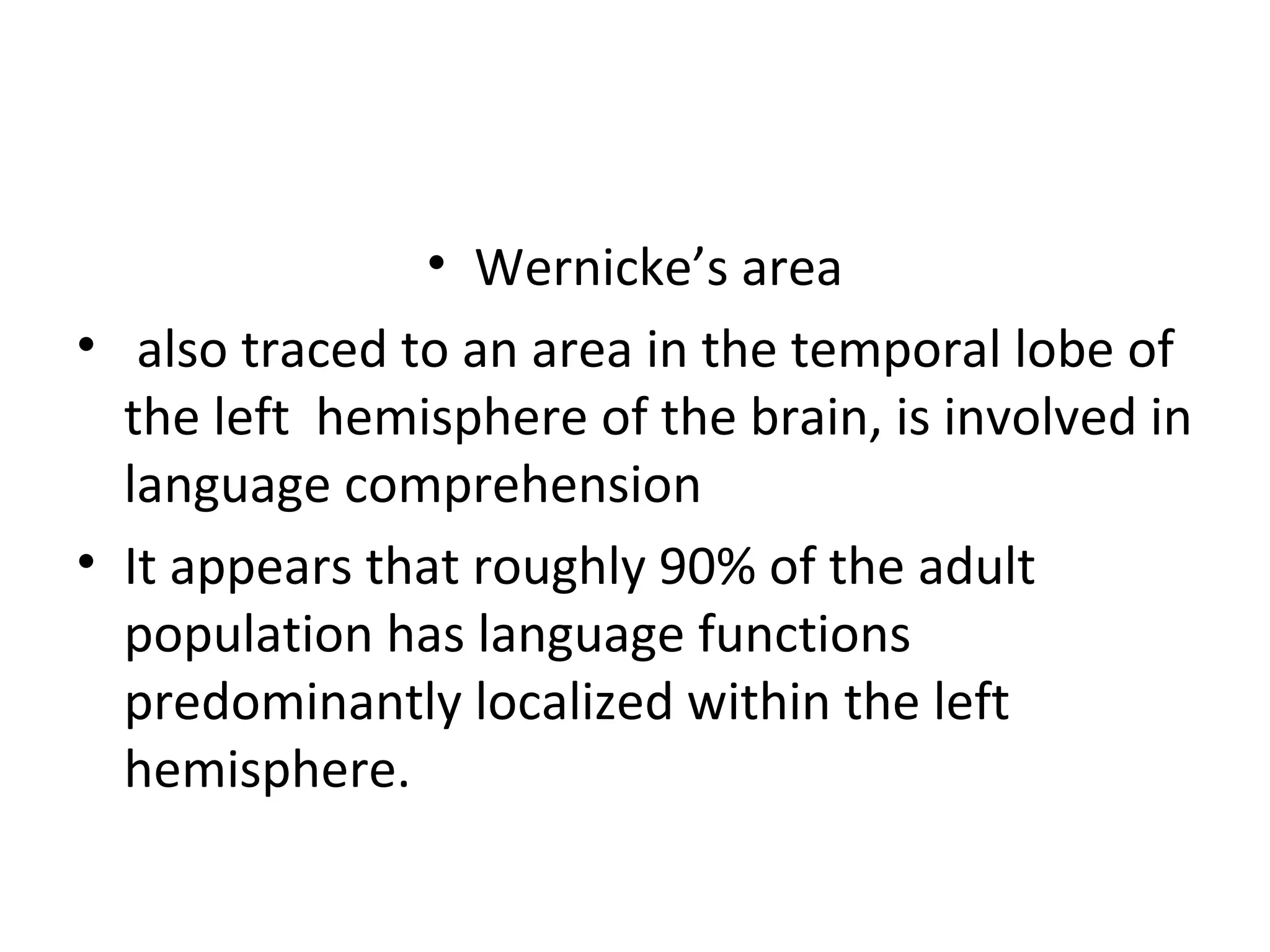 • Wernicke’s area 
• also traced to an area in the temporal lobe of 
the left hemisphere of the brain, is involved in 
language comprehension 
• It appears that roughly 90% of the adult 
population has language functions 
predominantly localized within the left 
hemisphere. 
 