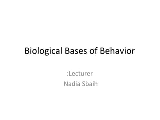 Biological Bases of Behavior 
:Lecturer 
Nadia Sbaih 
 