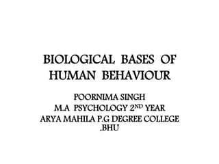 BIOLOGICAL BASES OF
HUMAN BEHAVIOUR
POORNIMA SINGH
M.A PSYCHOLOGY 2ND YEAR
ARYA MAHILA P.G DEGREE COLLEGE
,BHU
 