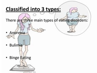 Classified into 3 types:
There are three main types of eating disorders:
• Anorexia
• Bulimia

• Binge Eating

 