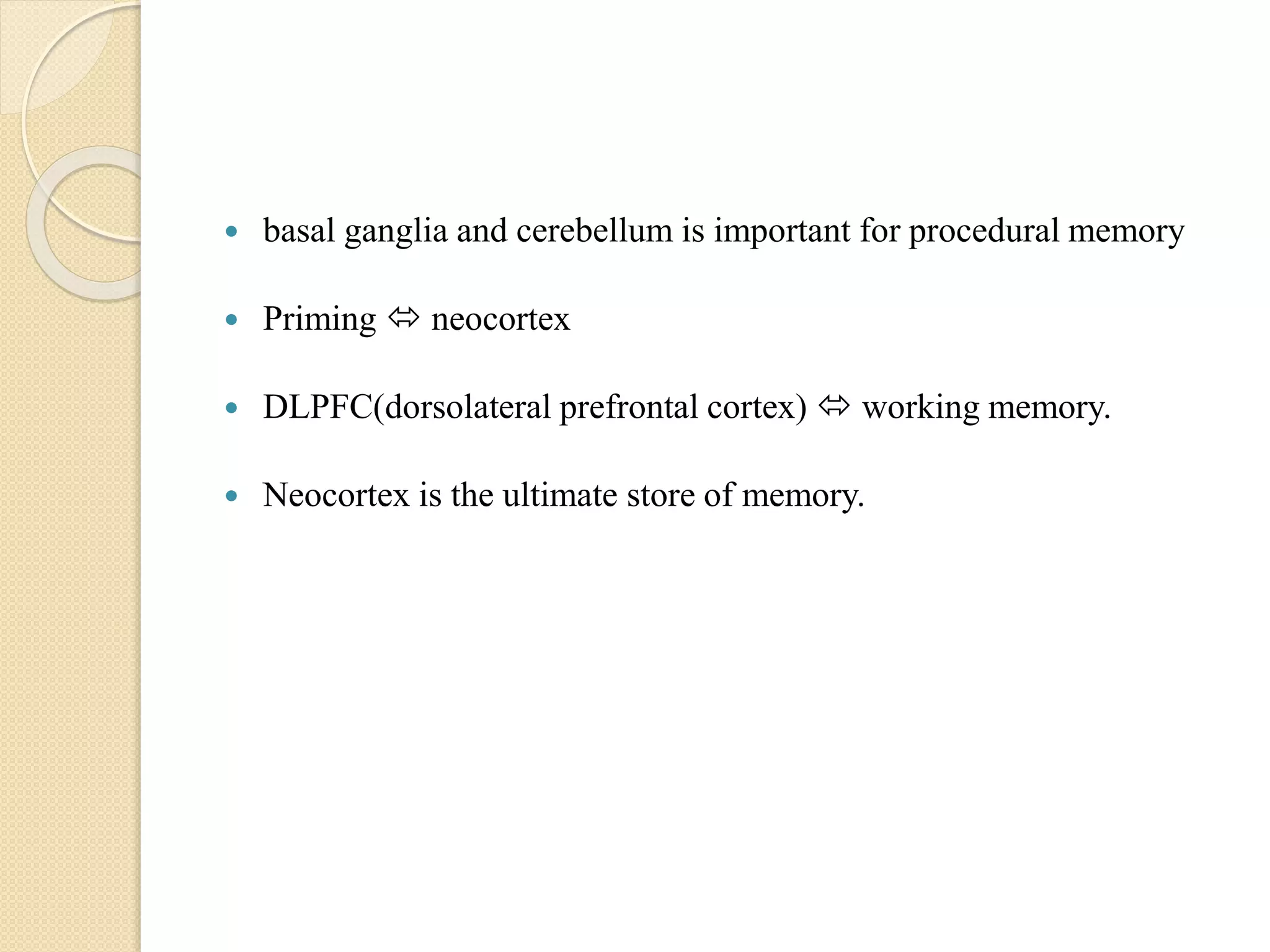  basal ganglia and cerebellum is important for procedural memory
 Priming  neocortex
 DLPFC(dorsolateral prefrontal cortex)  working memory.
 Neocortex is the ultimate store of memory.
 