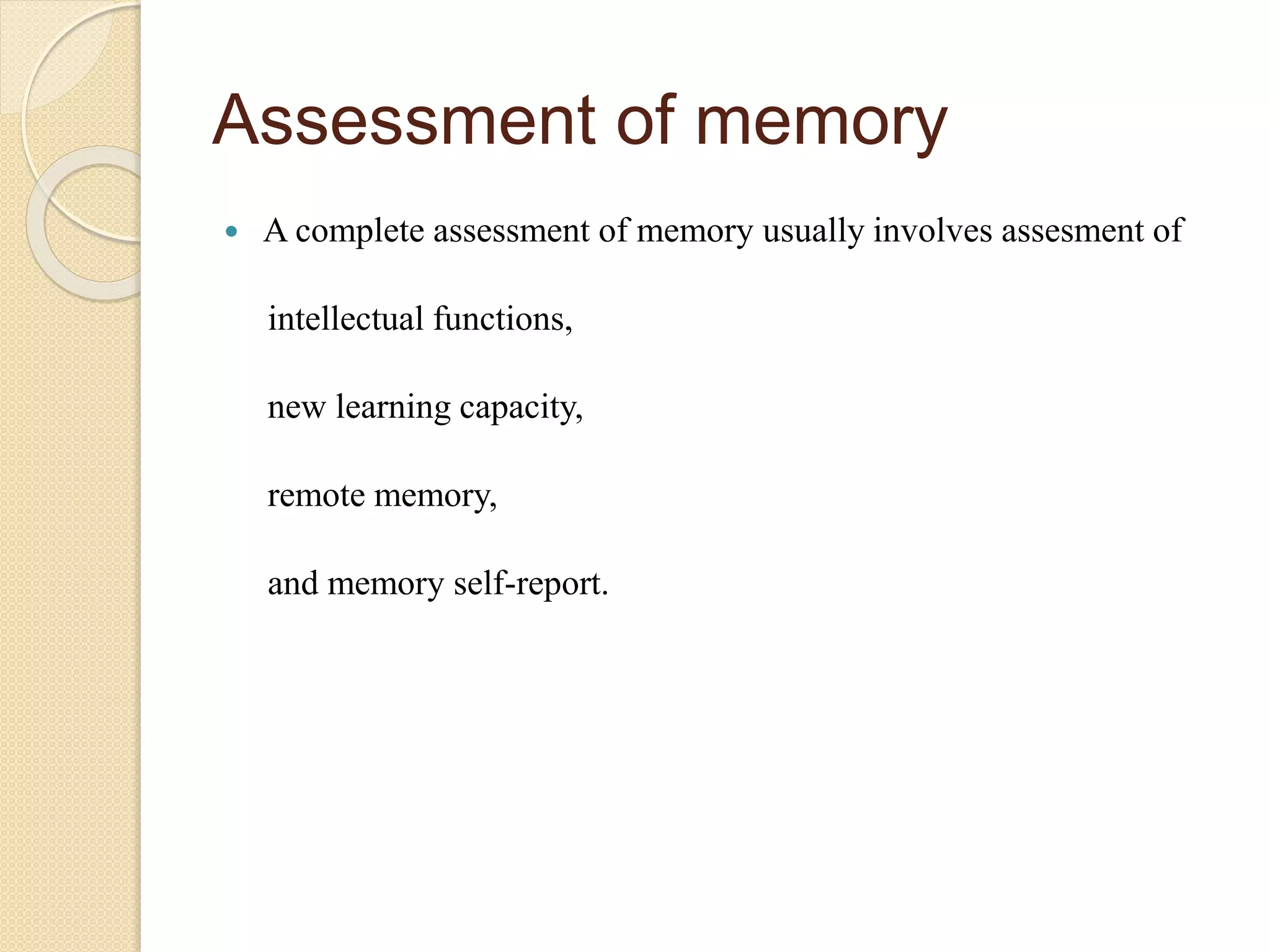 Assessment of memory
 A complete assessment of memory usually involves assesment of
intellectual functions,
new learning capacity,
remote memory,
and memory self-report.
 