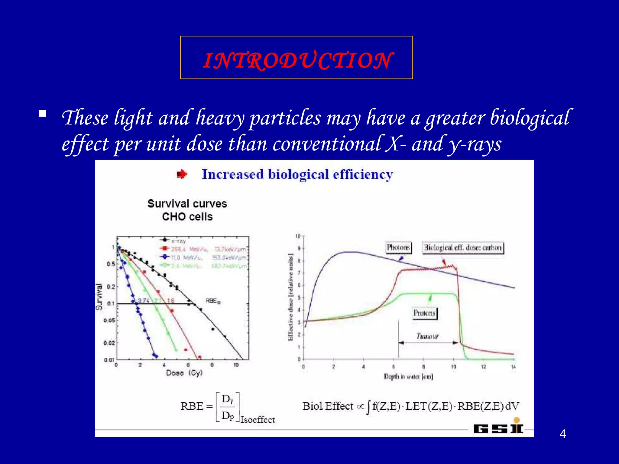 4
 These light and heavy particles may have a greater biological
effect per unit dose than conventional X- and γ-rays
INTRODUCTION
 