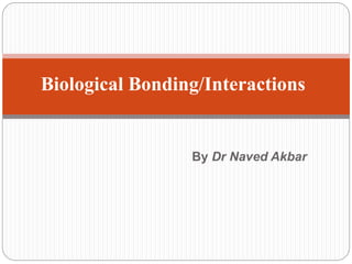 By Dr Naved Akbar
Biological Bonding/Interactions
 