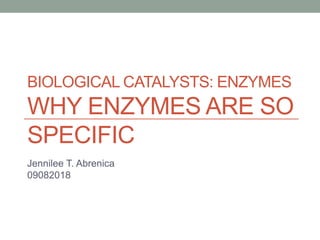 BIOLOGICAL CATALYSTS: ENZYMES
WHY ENZYMES ARE SO
SPECIFIC
Jennilee T. Abrenica
09082018
 