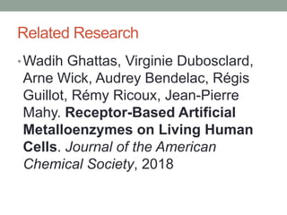 Related Research
•Wadih Ghattas, Virginie Dubosclard,
Arne Wick, Audrey Bendelac, Régis
Guillot, Rémy Ricoux, Jean-Pierre
Mahy. Receptor-Based Artificial
Metalloenzymes on Living Human
Cells. Journal of the American
Chemical Society, 2018
 