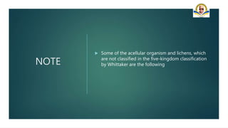 NOTE
 Some of the acellular organism and lichens, which
are not classified in the five-kingdom classification
by Whittaker are the following
 
