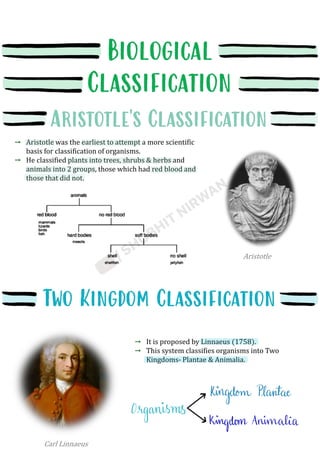 Aristotle was the earliest to attempt a more scientific
basis for classification of organisms.
He classified plants into trees, shrubs & herbs and
animals into 2 groups, those which had red blood and
those that did not.
It is proposed by Linnaeus (1758).
This system classifies organisms into Two
Kingdoms- Plantae & Animalia.
Carl Linnaeus
Aristotle
 