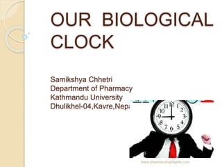OUR BIOLOGICAL
CLOCK
Samikshya Chhetri
Department of Pharmacy
Kathmandu University
Dhulikhel-04,Kavre,Nepal
www.pharmacyhighlights.com
 