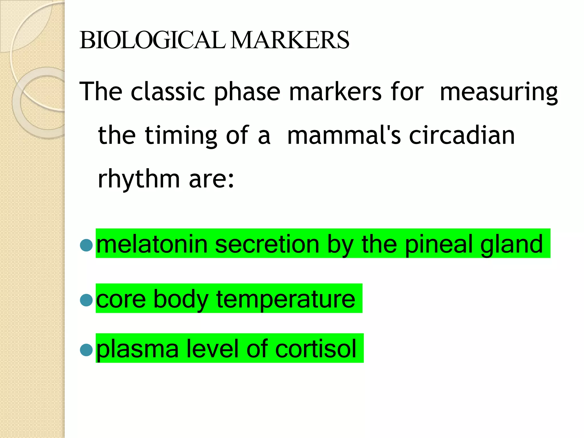 BIOLOGICALMARKERS
The classic phase markers for measuring
the timing of a mammal's circadian
rhythm are:
⚫melatonin secretion by the pineal gland
⚫core body temperature
⚫plasma level of cortisol
 