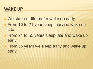WAKE UP 
We start our life prefer wake up early 
 From 10 to 21 year sleep late and wake up 
late 
 From 21 to 55 years...