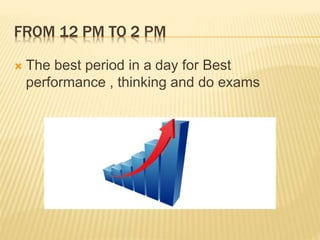 FROM 12 PM TO 2 PM 
 The best period in a day for Best 
performance , thinking and do exams 
 