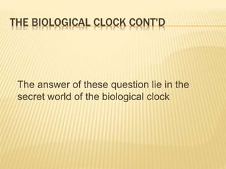 THE BIOLOGICAL CLOCK CONT'D 
The answer of these question lie in the 
secret world of the biological clock 
 