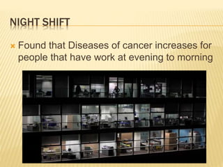 NIGHT SHIFT 
 Found that Diseases of cancer increases for 
people that have work at evening to morning 
 