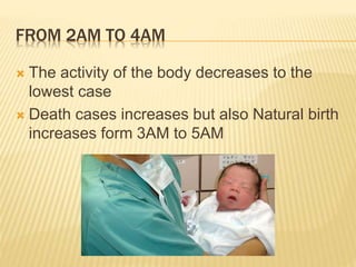FROM 2AM TO 4AM 
 The activity of the body decreases to the 
lowest case 
 Death cases increases but also Natural birth ...