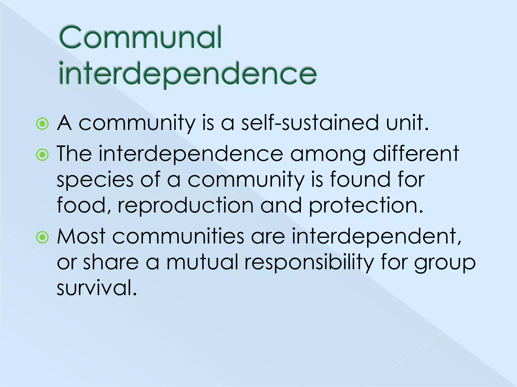 A community is a self-sustained unit.
 The interdependence among different
species of a community is found for
food, reproduction and protection.
 Most communities are interdependent,
or share a mutual responsibility for group
survival.


 