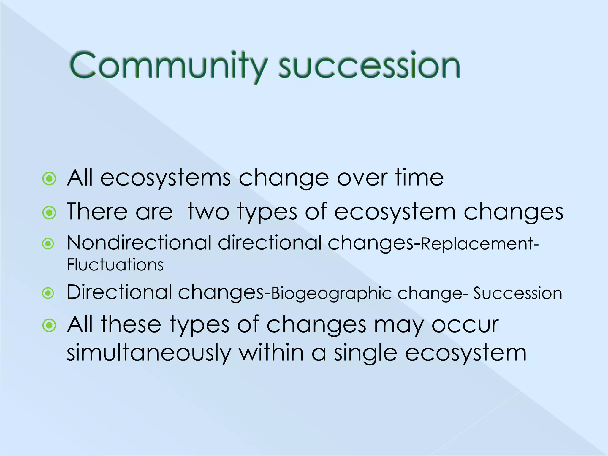 All ecosystems change over time
 There are two types of ecosystem changes



Nondirectional directional changes-ReplacementFluctuations



Directional changes-Biogeographic change- Succession



All these types of changes may occur
simultaneously within a single ecosystem

 