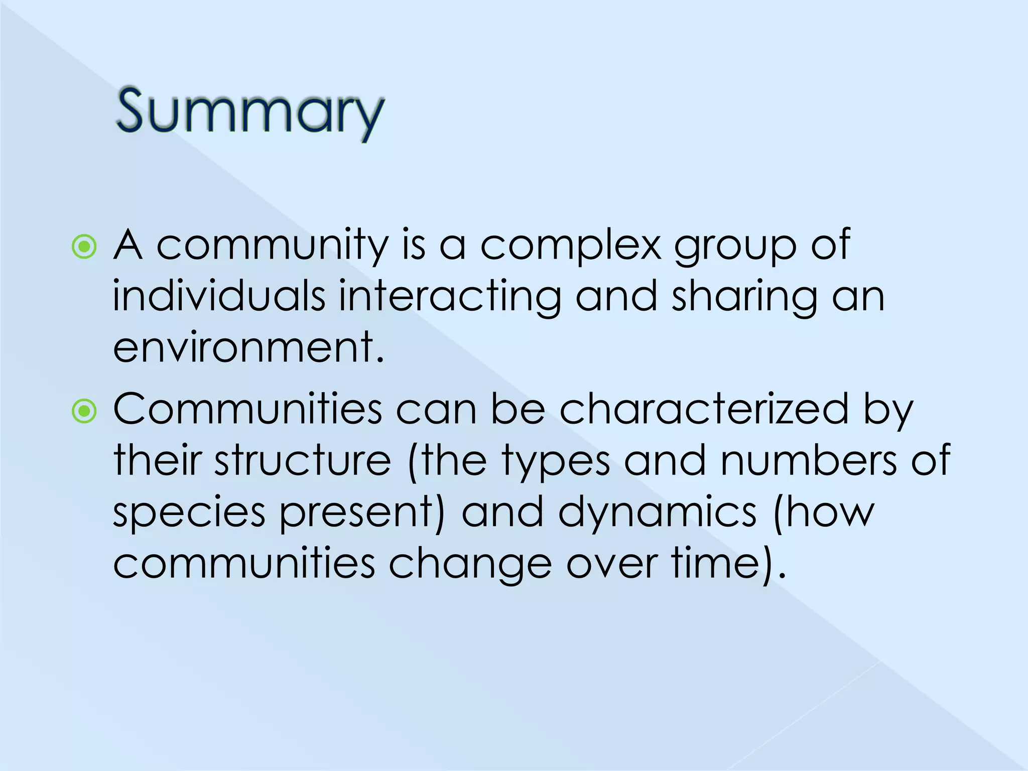 A community is a complex group of
individuals interacting and sharing an
environment.
 Communities can be characterized by
their structure (the types and numbers of
species present) and dynamics (how
communities change over time).


 