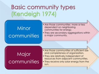 Minor
communities

Major
communities

• Are those communities more or less
dependent on neighboring
communities for energy.
• They are secondary aggregations within
a major community.

• Are those communities of sufficient size
and completeness of organization.
• They are relatively independent of
resources from adjacent communities.
• They receive only solar energy from the
sun.

 