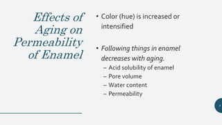 Effects of
Aging on
Permeability
of Enamel
• Color (hue) is increased or
intensified
• Following things in enamel
decreases with aging.
– Acid solubility of enamel
– Pore volume
– Water content
– Permeability
8
 