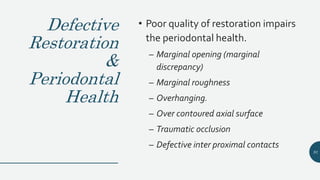 Defective
Restoration
&
Periodontal
Health
• Poor quality of restoration impairs
the periodontal health.
– Marginal opening (marginal
discrepancy)
– Marginal roughness
– Overhanging.
– Over contoured axial surface
– Traumatic occlusion
– Defective inter proximal contacts
91
 