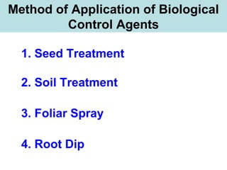 Method of Application of Biological
Control Agents
1. Seed Treatment
2. Soil Treatment
3. Foliar Spray
4. Root Dip
 