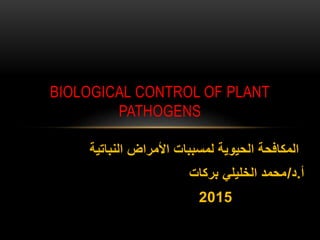 ‫النباتية‬ ‫األمراض‬ ‫لمسببات‬ ‫الحيوية‬ ‫المكافحة‬
‫أ‬
.
‫د‬
/
‫بركات‬ ‫الخليلي‬ ‫محمد‬
2015
BIOLOGICAL CONTROL OF PLANT
PATHOGENS
 