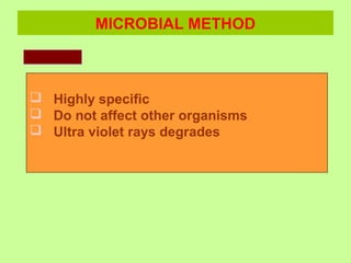 MICROBIAL METHOD
 Highly specific
 Do not affect other organisms
 Ultra violet rays degrades
 