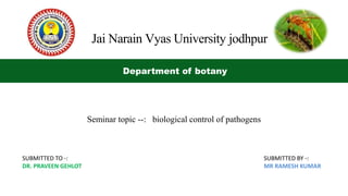 Seminar topic --: biological control of pathogens
Jai Narain Vyas University jodhpur
Department of botany
SUBMITTED TO -:
DR. PRAVEEN GEHLOT
SUBMITTED BY -:
MR RAMESH KUMAR
 