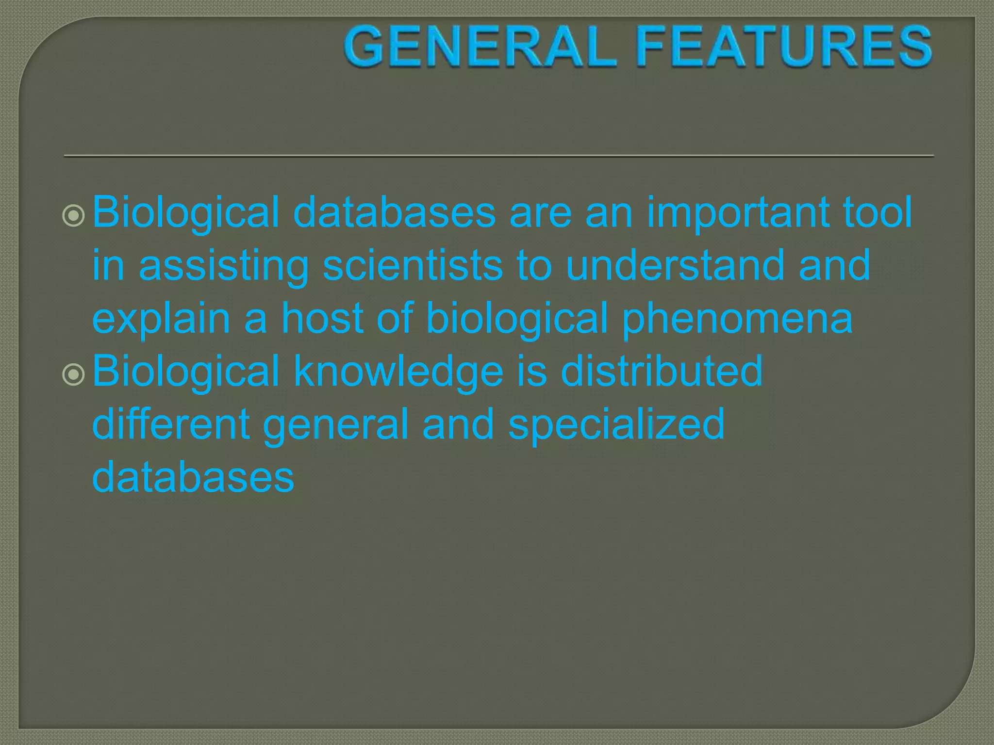 Biological databases are an important tool
in assisting scientists to understand and
explain a host of biological phenomena
Biological knowledge is distributed
different general and specialized
databases
 