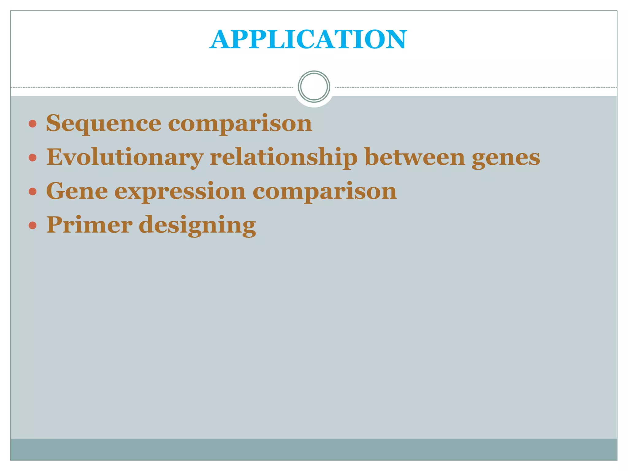 APPLICATION
 Sequence comparison
 Evolutionary relationship between genes
 Gene expression comparison
 Primer designing
 