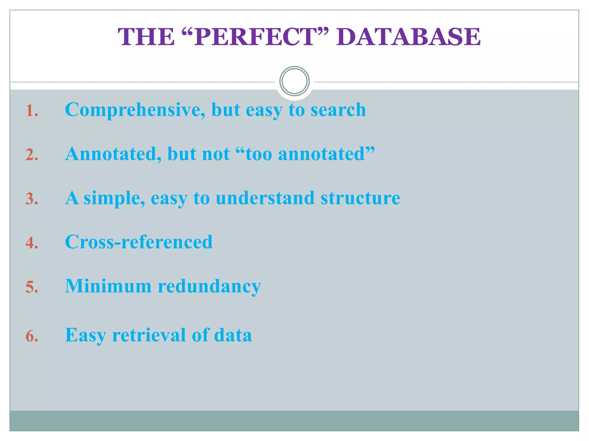 THE “PERFECT” DATABASE
1. Comprehensive, but easy to search
2. Annotated, but not “too annotated”
3. A simple, easy to understand structure
4. Cross-referenced
5. Minimum redundancy
6. Easy retrieval of data
 
