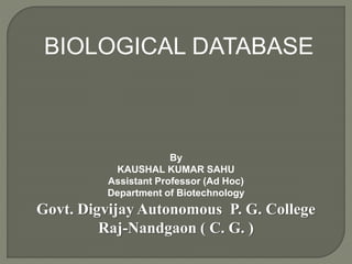 BIOLOGICAL DATABASE
By
KAUSHAL KUMAR SAHU
Assistant Professor (Ad Hoc)
Department of Biotechnology
Govt. Digvijay Autonomous P. G. College
Raj-Nandgaon ( C. G. )
 
