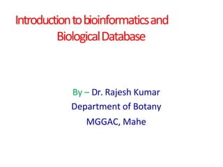 Introductiontobioinformaticsand
BiologicalDatabase
By – Dr. Rajesh Kumar
Department of Botany
MGGAC, Mahe
 