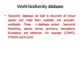 Worldbiodiversitydatabases
• Taxonomic databases are built to document all known
species and them available and
worldwide.
accessibl
e databases contain taxonomic
hierarchies,
make
These
species names, synonyms, descriptions,
illustrations and references. For example: CCINFO,
STRAIN andALGAE.
 