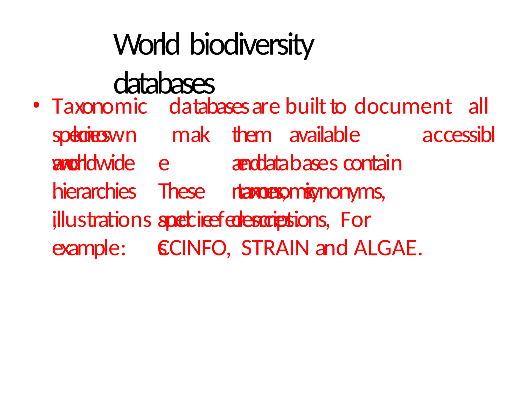 World biodiversity
databases
• Taxonomic databasesare builtto document all
known
species
and
them available
and
worldwide
.
accessibl
e databases contain
taxonomic
hierarchies
,
mak
e
These
specie
s
names, synonyms,
descriptions,
illustrations and references. For
example: CCINFO, STRAIN and ALGAE.
 