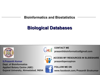 S.Prasanth Kumar, Bioinformatician Biological Databases Bioinformatics and Biostatistics S.Prasanth Kumar, Bioinformatician S.Prasanth Kumar   Dept. of Bioinformatics  Applied Botany Centre (ABC)  Gujarat University, Ahmedabad, INDIA www.facebook.com/Prasanth Sivakumar FOLLOW ME ON  ACCESS MY RESOURCES IN SLIDESHARE prasanthperceptron CONTACT ME [email_address] 