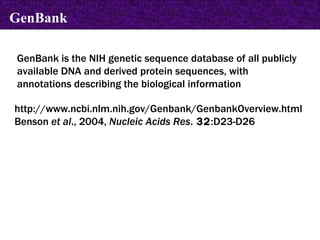 GenBank is the NIH genetic sequence database of all publicly available DNA and derived protein sequences, with annotations describing the biological information http://www.ncbi.nlm.nih.gov/Genbank/GenbankOverview.html Benson  et al ., 2004,  Nucleic Acids Res .  32 :D23-D26 GenBank 