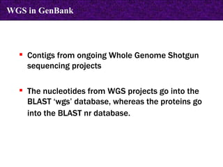 Contigs from ongoing Whole Genome Shotgun sequencing projects The nucleotides from WGS projects go into the BLAST ‘wgs’ database, whereas the proteins go into the BLAST nr database.   WGS in GenBank 
