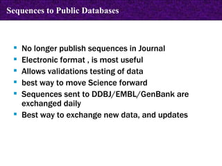 No longer publish sequences in Journal Electronic format , is most useful Allows validations testing of data best way to move Science forward Sequences sent to DDBJ/EMBL/GenBank are exchanged daily Best way to exchange new data, and updates Sequences to Public Databases 