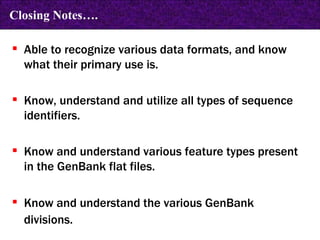 Able to recognize various data formats, and know what their primary use is. Know, understand and utilize all types of sequence identifiers. Know and understand various feature types present in the GenBank flat files. Know and understand the various GenBank divisions.   Closing Notes…. 