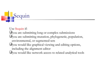 Sequin
Use Sequin if:
you are submitting long or complex submissions
you are submitting mutation, phylogenetic, population,
environmental, or segmented sets
you would like graphical viewing and editing options,
including the alignment editor
you would like network access to related analytical tools
 