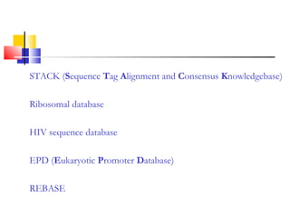 STACK (Sequence Tag Alignment and Consensus Knowledgebase)
Ribosomal database
HIV sequence database
EPD (Eukaryotic Promoter Database)
REBASE
 