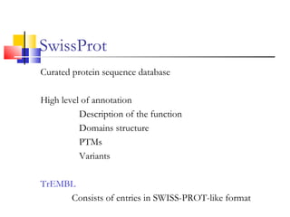 SwissProt
Curated protein sequence database
High level of annotation
Description of the function
Domains structure
PTMs
Variants
TrEMBL
Consists of entries in SWISS-PROT-like format
 